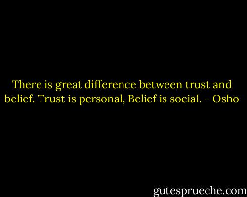 There is great difference between trust and belief.<br />Trust is personal,<br />Belief is social. - Osho