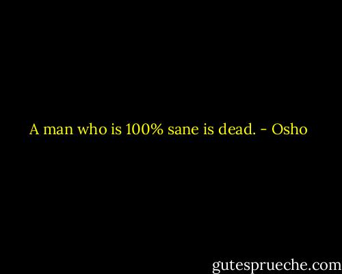 A man who is 100% sane is dead. - Osho