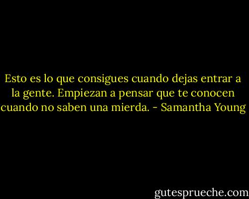 Esto es lo que consigues cuando dejas entrar a la gente. Empiezan a pensar que te conocen cuando no saben una mierda. - Samantha Young