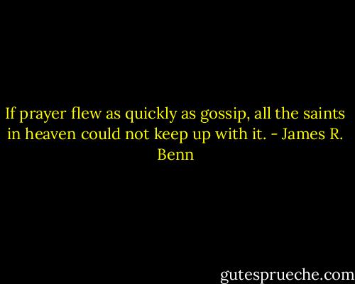 If prayer flew as quickly as gossip, all the saints in heaven could not keep up with it. - James R. Benn