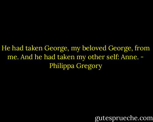 He had taken George, my beloved George, from me. And he had taken my other self: Anne. - Philippa Gregory