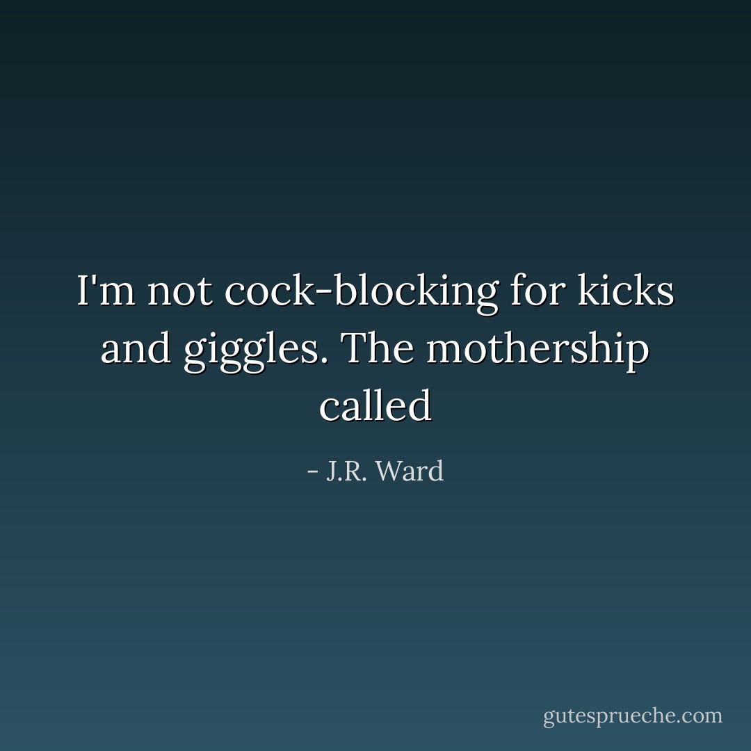 I'm not cock-blocking for kicks and giggles. The mothership called - J.R. Ward