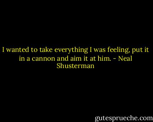 I wanted to take everything I was feeling, put it in a cannon and aim it at him. - Neal Shusterman