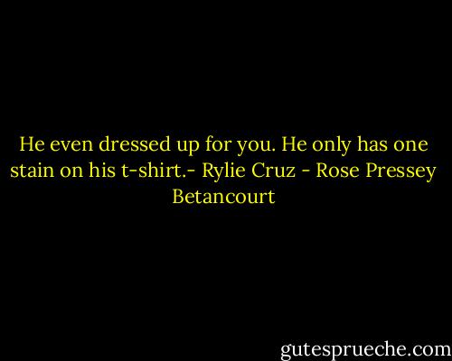 He even dressed up for you. He only has one stain on his t-shirt.- Rylie Cruz - Rose Pressey Betancourt