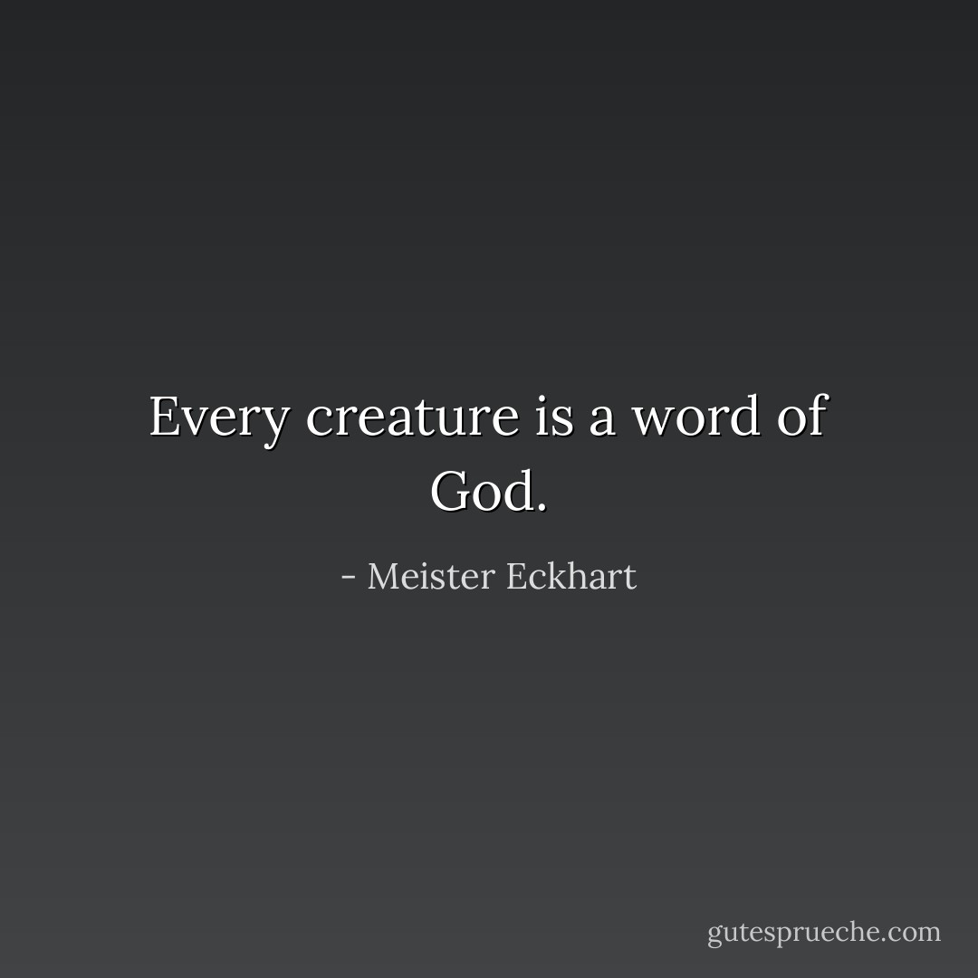 Every creature is a word of God. - Meister Eckhart