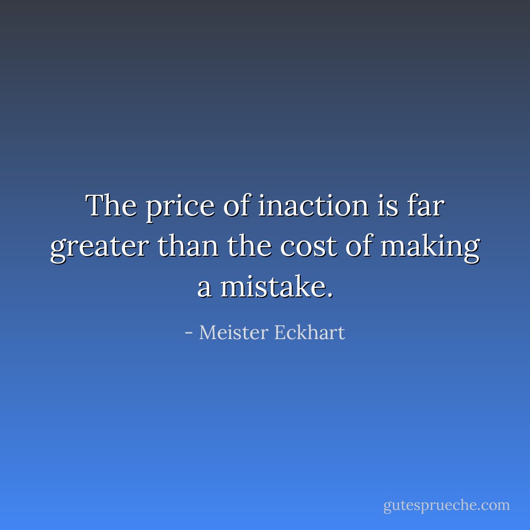 The price of inaction is far greater than the cost of making a mistake. - Meister Eckhart