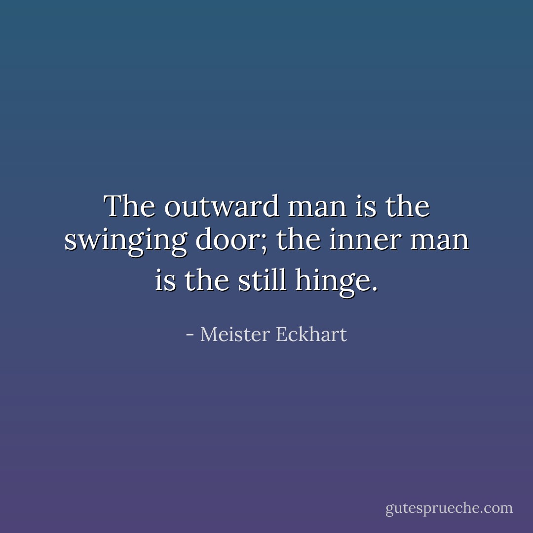The outward man is the swinging door; the inner man is the still hinge. - Meister Eckhart