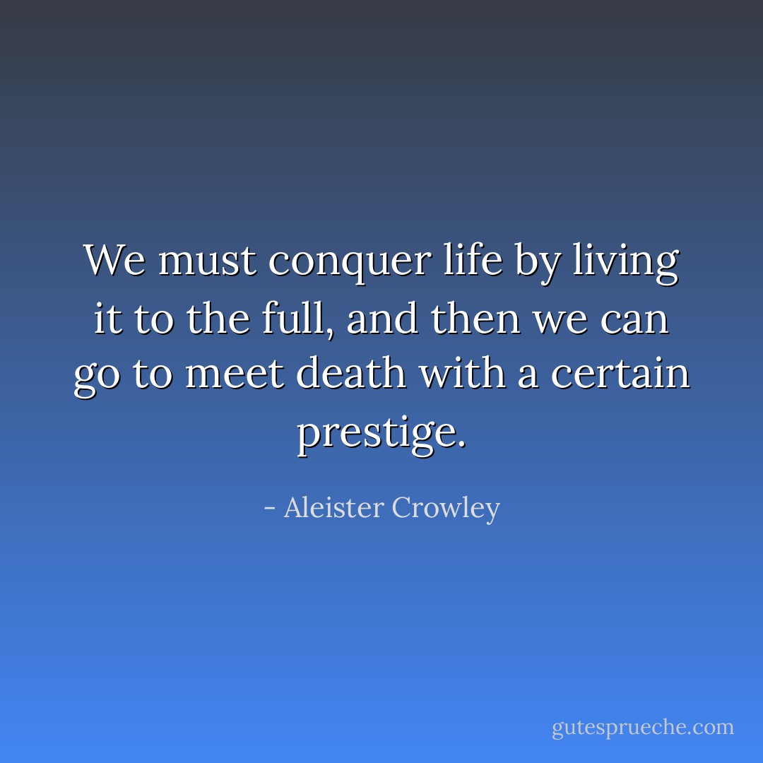 We must conquer life by living it to the full, and then we can go to meet death with a certain prestige. - Aleister Crowley