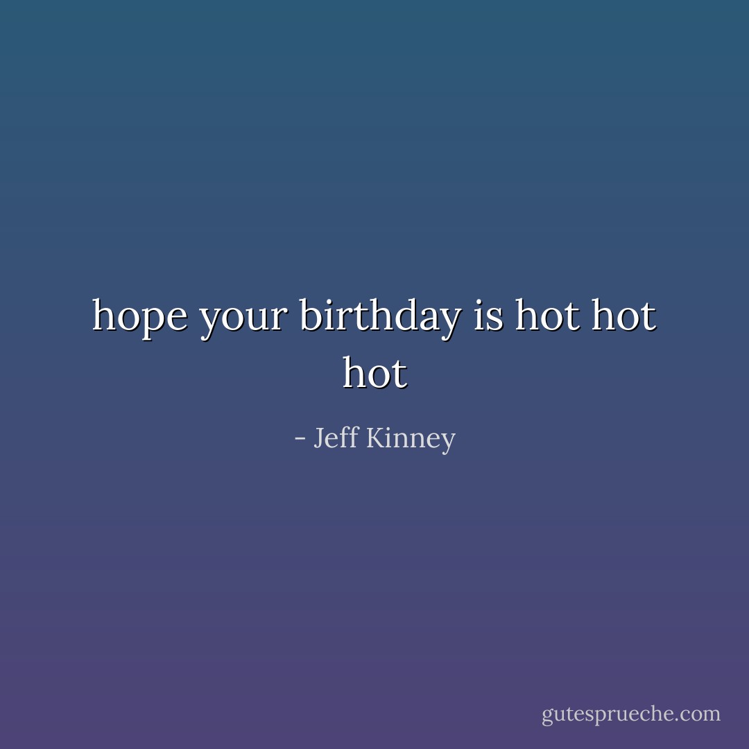hope your birthday is hot hot hot - Jeff Kinney