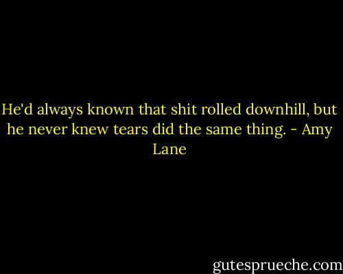 He'd always known that shit rolled downhill, but he never knew tears did the same thing. - Amy Lane