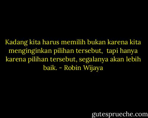 Kadang kita harus memilih bukan karena kita menginginkan pilihan tersebut, <br />tapi hanya karena pilihan tersebut, segalanya akan lebih baik. - Robin Wijaya