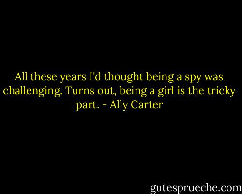 All these years I'd thought being a spy was challenging. Turns out, being a girl is the tricky part. - Ally Carter