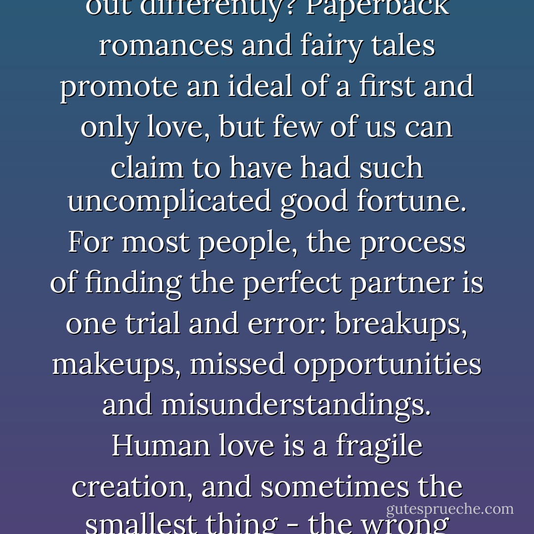 How many times have you said, 'This is it. I've finally found my one true love'? And how many times has the reality turned out differently? Paperback romances and fairy tales promote an ideal of a first and only love, but few of us can claim to have had such uncomplicated good fortune. For most people, the process of finding the perfect partner is one trial and error: breakups, makeups, missed opportunities and misunderstandings. Human love is a fragile creation, and sometimes the smallest thing - the wrong choice of words or a single clumsy gesture - can make love shatter, stall or fade away. - Haruki Murakami