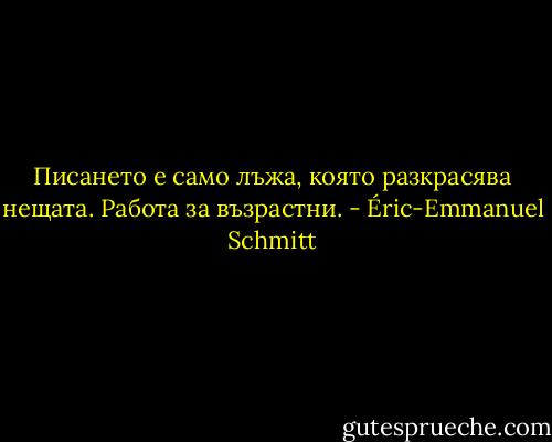 Писането е само лъжа, която разкрасява нещата. Работа за възрастни. - Éric-Emmanuel Schmitt