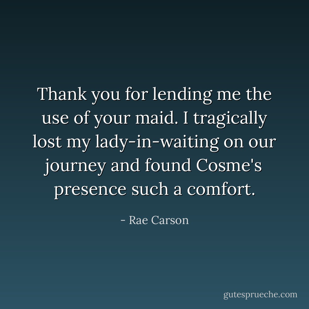 Thank you for lending me the use of your maid. I tragically lost my lady-in-waiting on our journey and found Cosme's presence such a comfort. - Rae Carson