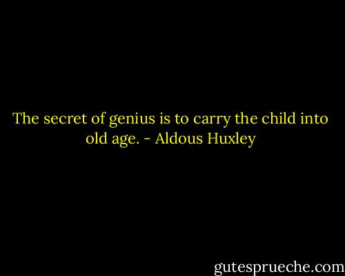 The secret of genius is to carry the child into old age. - Aldous Huxley
