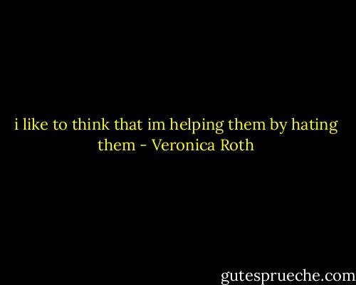 i like to think that im helping them by hating them - Veronica Roth