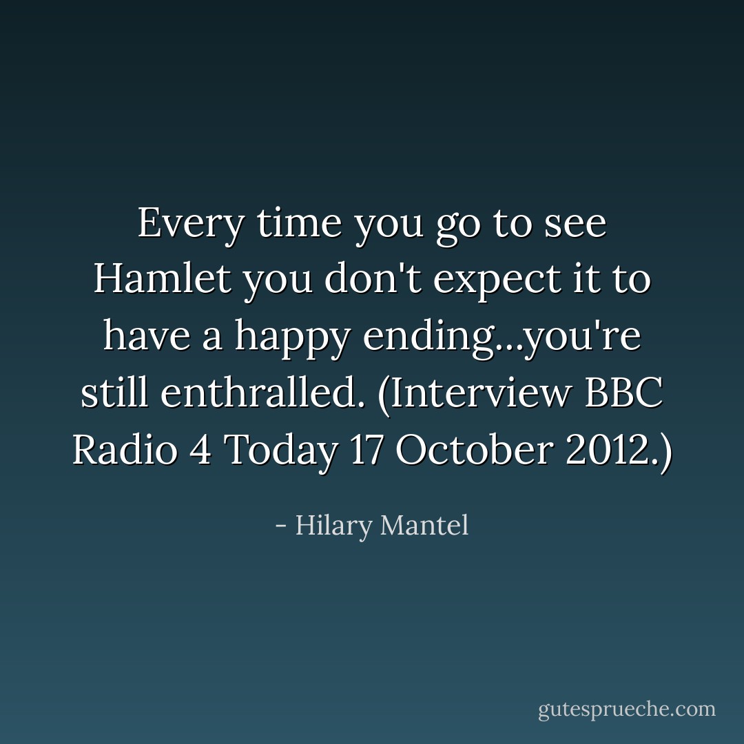 Every time you go to see Hamlet you don't expect it to have a happy ending...you're still enthralled.<br />(Interview BBC Radio 4 Today 17 October 2012.) - Hilary Mantel