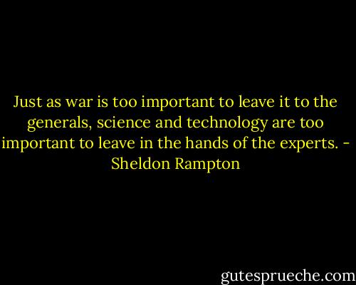 Just as war is too important to leave it to the generals, science and technology are too important to leave in the hands of the experts. - Sheldon Rampton