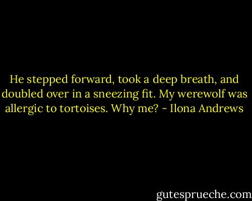 He stepped forward, took a deep breath, and doubled over in a sneezing fit. My werewolf was allergic to tortoises. Why me? - Ilona Andrews
