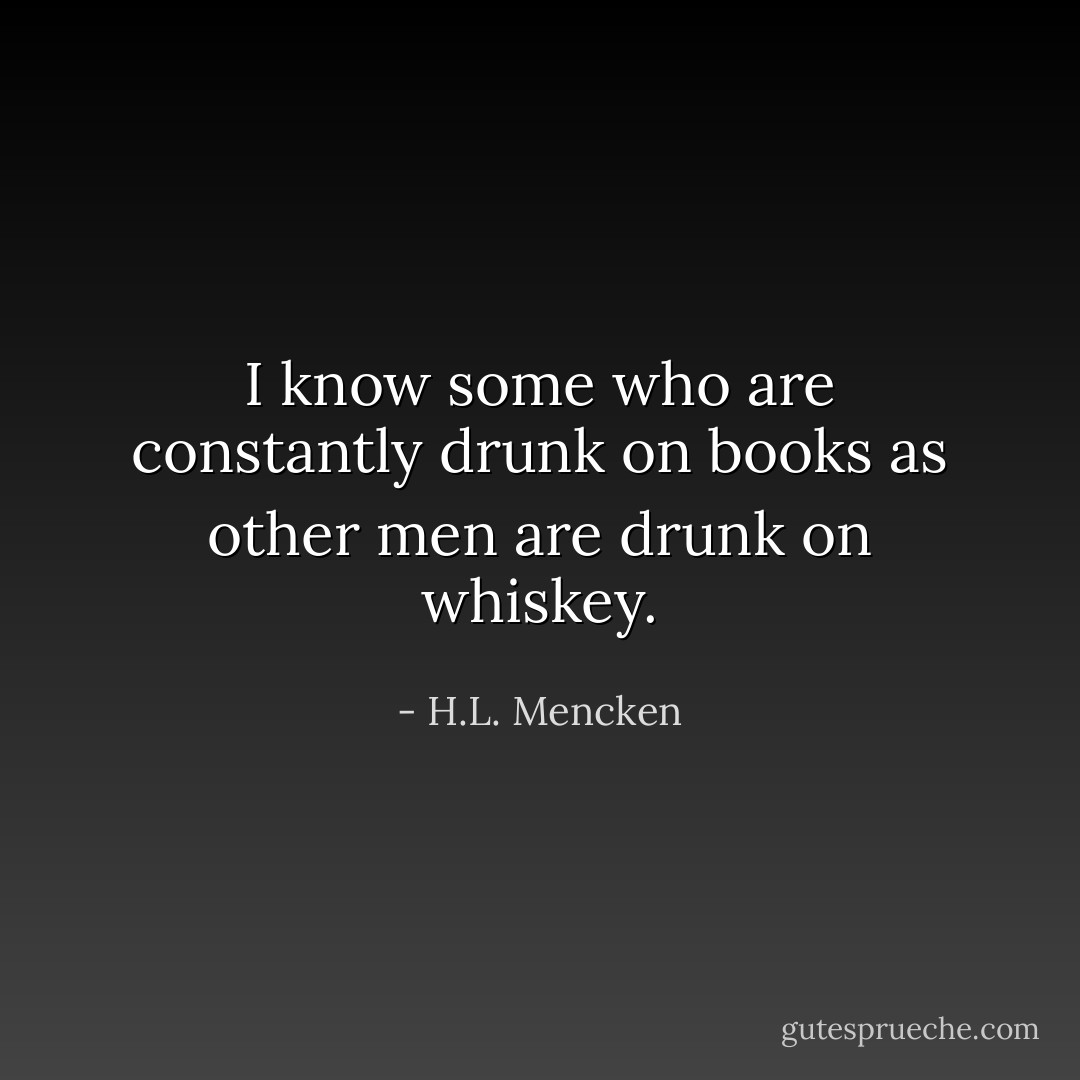I know some who are constantly drunk on books as other men are drunk on whiskey. - H.L. Mencken