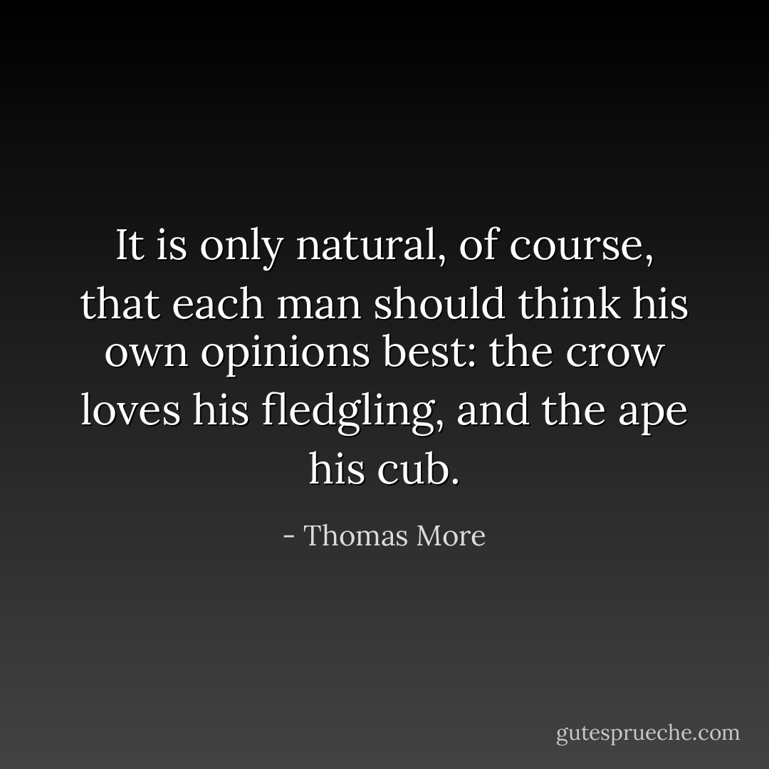 It is only natural, of course, that each man should think his own opinions best: the crow loves his fledgling, and the ape his cub. - Thomas More