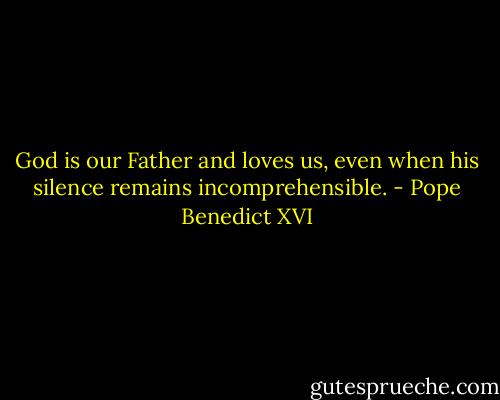 God is our Father and loves us, even when his silence remains incomprehensible. - Pope Benedict XVI