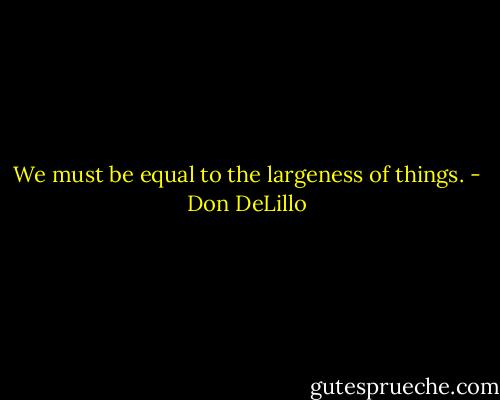 We must be equal to the largeness of things. - Don DeLillo