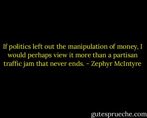 If politics left out the manipulation of money, I would perhaps view it more than a partisan traffic jam that never ends. - Zephyr McIntyre
