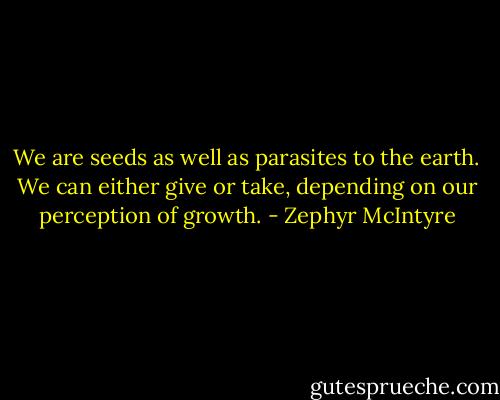 We are seeds as well as parasites to the earth. We can either give or take, depending on our perception of growth. - Zephyr McIntyre