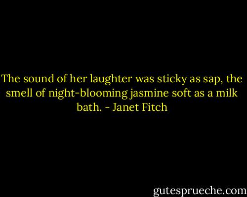 The sound of her laughter was sticky as sap, the smell of night-blooming jasmine soft as a milk bath. - Janet Fitch