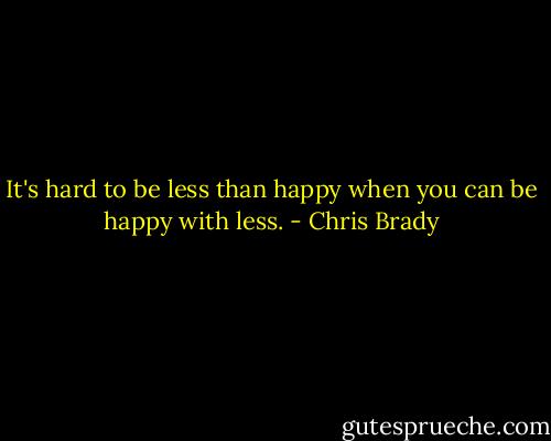 It's hard to be less than happy when you can be happy with less. - Chris Brady