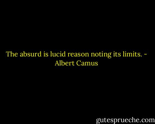 The absurd is lucid reason noting its limits. - Albert Camus