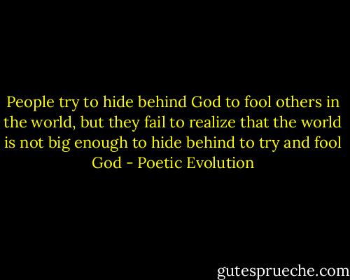 People try to hide behind God to fool others in the world, but they fail to realize that the world is not big enough to hide behind to try and fool God - Poetic Evolution