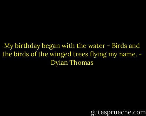 My birthday began with the water -<br />Birds and the birds of the winged trees flying my name. - Dylan Thomas