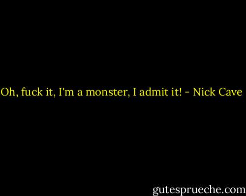 Oh, fuck it, I'm a monster, I admit it! - Nick Cave