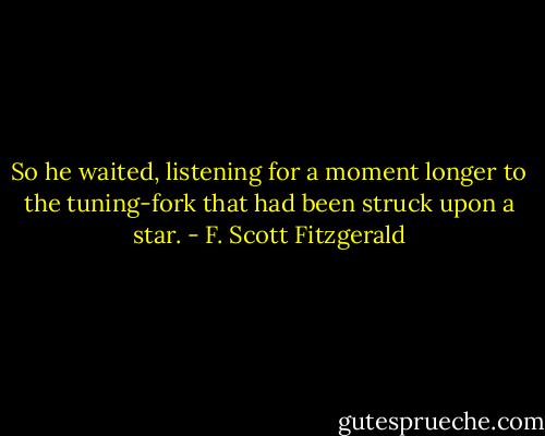 So he waited, listening for a moment longer to the tuning-fork that had been struck upon a star. - F. Scott Fitzgerald