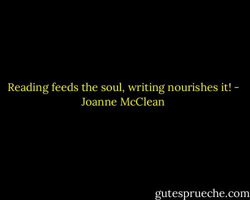 Reading feeds the soul, writing nourishes it! - Joanne McClean