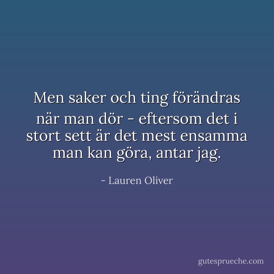 Men saker och ting förändras när man dör - eftersom det i stort sett är det mest ensamma man kan göra, antar jag. - Lauren Oliver