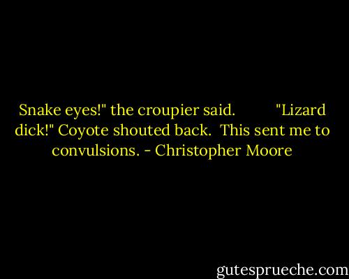 Snake eyes!" the croupier said.          "Lizard dick!" Coyote shouted back.<br /><br />This sent me to convulsions. - Christopher Moore