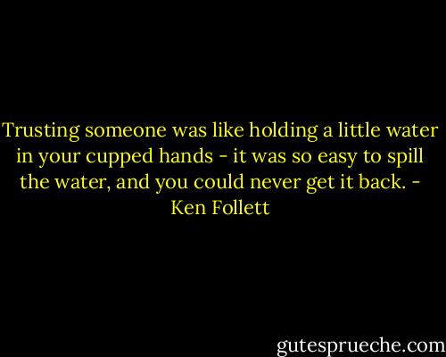 Trusting someone was like holding a little water in your cupped hands - it was so easy to spill the water, and you could never get it back. - Ken Follett