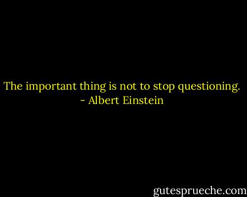 The important thing is not to stop questioning. - Albert Einstein