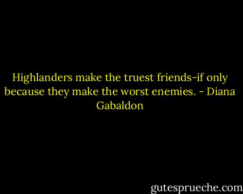 Highlanders make the truest friends-if only because they make the worst enemies. - Diana Gabaldon