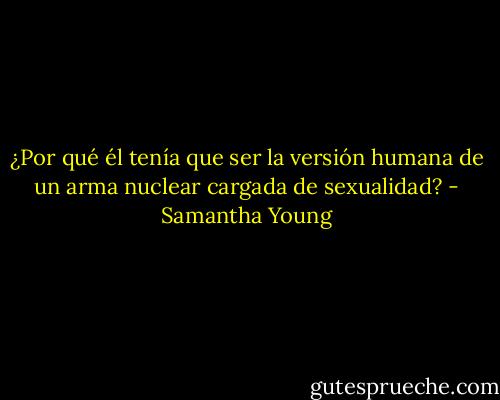 ¿Por qué él tenía que ser la versión humana de un arma nuclear cargada de sexualidad? - Samantha Young