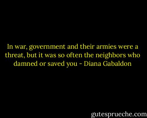 In war, government and their armies were a threat, but it was so often the neighbors who damned or saved you - Diana Gabaldon