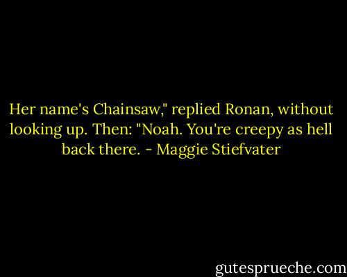 Her name's Chainsaw," replied Ronan, without looking up. Then: "Noah. You're creepy as hell back there. - Maggie Stiefvater
