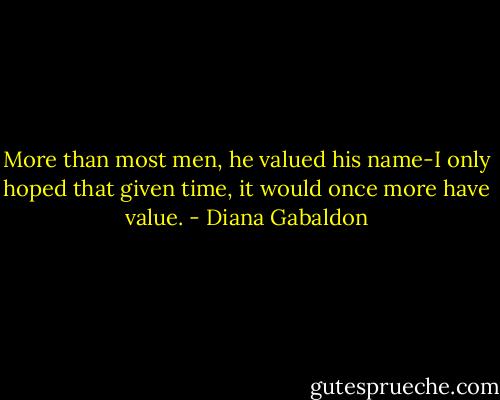 More than most men, he valued his name-I only hoped that given time, it would once more have value. - Diana Gabaldon