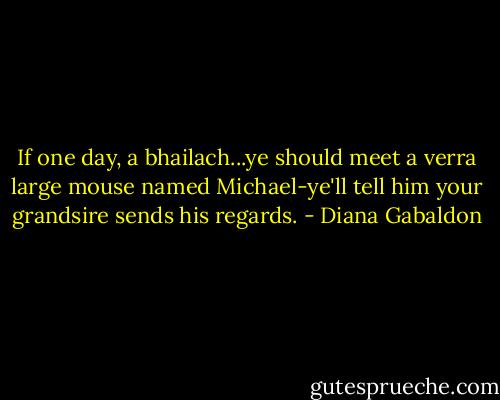 If one day, a bhailach...ye should meet a verra large mouse named Michael-ye'll tell him your grandsire sends his regards. - Diana Gabaldon