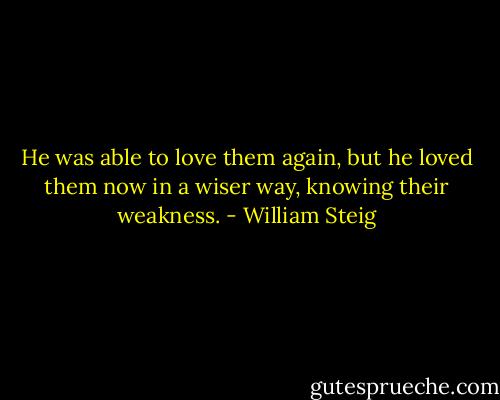 He was able to love them again, but he loved them now in a wiser way, knowing their weakness. - William Steig
