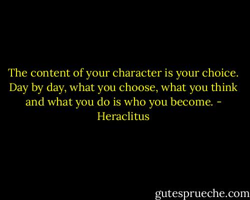 The content of your character is your choice. Day by day, what you choose, what you think and what you do is who you become. - Heraclitus